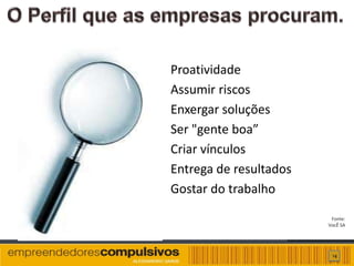 Proatividade
Assumir riscos
Enxergar soluções
Ser "gente boa”
Criar vínculos
Entrega de resultados
Gostar do trabalho
                         Fonte:
                        VocÊ SA




                         14
 