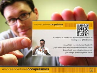 O conteúdo da palestra está disponível para download no
                         meu blog ou no QR Code acima.


              (o que falo) www.twitter.com/Saade_BR
(o que penso) www.empreendedorescompulsivos.com.br
              (o que faço) www.educationstore.com.br
                (fale comigo) professor@saade.com.br




                                                     27
 