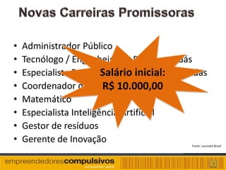 •   Administrador Público
•   Tecnólogo / Engenheiro de Petróleo e Gás
•   Especialista Recup. Salário inicial:
                         de Áreas Urb. Degradadas
•                        R$ 10.000,00
    Coordenador de Educação Corporativa
•   Matemático
•   Especialista Inteligência Artificial
•   Gestor de resíduos
•   Gerente de Inovação                      Fonte: Laureate Brasil




                                                            7
 