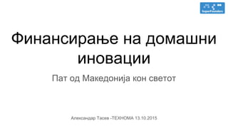 Финансирање на домашни
иновации
Пат од Македонија кон светот
Александар Тасев -ТЕХНОМА 13.10.2015
 