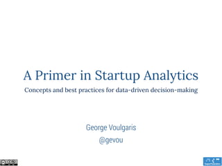 A Primer in Startup Analytics
Concepts and best practices for data-driven decision-making
@gevou
George Voulgaris
 