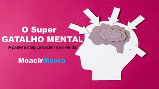 O Super
GATALHO MENTAL
A palavra mágica decisiva na venda!
MoacirMoura
 