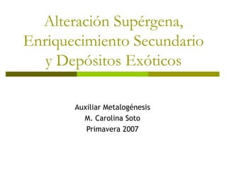 Alteración Supérgena,
Enriquecimiento Secundario
y Depósitos Exóticos
Auxiliar Metalogénesis
M. Carolina Soto
Primavera 2007
 