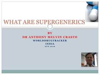 BY
DR ANTHONY MELVIN CRASTO
W O R L D D R U G T R A C K E R
I N D I A
A U G 2 0 1 6
WHAT ARE SUPERGENERICS
 