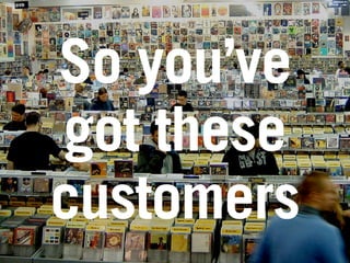 So you’ve
got these
customers
 