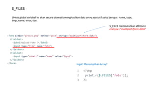 $_FILES
Untuk global variabel ini akan secara otomatis menghasilkan data array asosiatif yaitu berupa : name, type,
tmp_name, error, size.
Ingat! Menampilkan Array?
$_FILES membutuhkan attribute
enctype=“mulitipart/form-data”
 