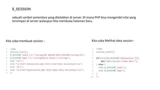 $_SESSION
sebuah varibel sementara yang diletakkan di server. Di mana PHP bisa mengambil nilai yang
tersimpan di server walaupun kita membuka halaman baru.
Kita coba membuat session : Kita coba Melihat data session :
 