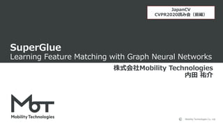 Mobility Technologies Co., Ltd.
SuperGlue
Learning Feature Matching with Graph Neural Networks
株式会社Mobility Technologies
内田 祐介
JapanCV
CVPR2020読み会（前編）
 