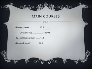 MAIN COURSES
- Pizza 4 cheese. ....................12 €
- ChickenSoup. .....................14,50 €
- SpecialHamburguer. .........15 €
- Fishwithsalad. .................10 €
 