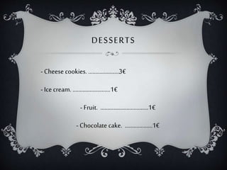 DESSERTS
- Cheese cookies. .....................3€
- Ice cream. ..........................1€
- Fruit. .................................1€
- Chocolate cake. ...................1€
 