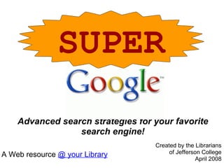 Advanced search strategies for your favorite search engine! SUPER A Web resource  @ your Library Created by the Librarians of Jefferson College April 2008 