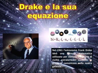 Nel 1961 l’astronomo Frank Drake
ideò una formula matematica
utilizzata per stimare il numero di
civiltà extraterrestri esistenti in
grado di comunicare nella nostra
galassia.
 