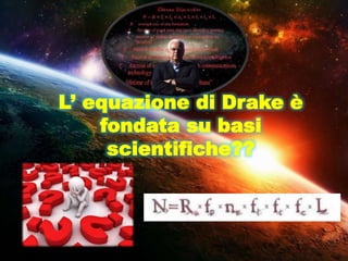 L’ equazione di Drake è
fondata su basi
scientifiche??
 