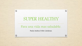 SUPER HEALTHY 
Para una vida mas saludable. 
Paula Andrea Uribe Cárdenas. 
 