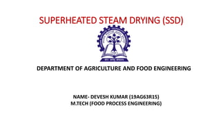 SUPERHEATED STEAM DRYING (SSD)
DEPARTMENT OF AGRICULTURE AND FOOD ENGINEERING
NAME- DEVESH KUMAR (19AG63R15)
M.TECH (FOOD PROCESS ENGINEERING)
 