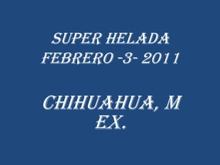 SUPER HELADA FEBRERO -3- 2011 CHIHUAHUA, MEX. 