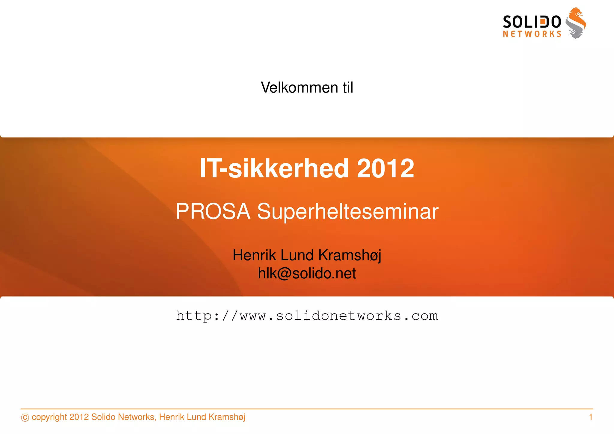 Velkommen til




                                          IT-sikkerhed 2012
                                    PROSA Superhelteseminar
                                                  Henrik Lund Kramshøj
                                                     hlk@solido.net

                                     http://www.solidonetworks.com




c copyright 2012 Solido Networks, Henrik Lund Kramshøj                   1
 