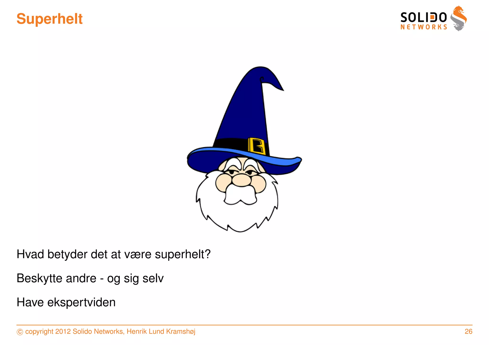 Superhelt




Hvad betyder det at være superhelt?

Beskytte andre - og sig selv

Have ekspertviden

c copyright 2012 Solido Networks, Henrik Lund Kramshøj   26
 