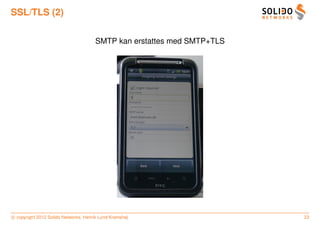 SSL/TLS (2)

                                      SMTP kan erstattes med SMTP+TLS




c copyright 2012 Solido Networks, Henrik Lund Kramshøj                  23
 