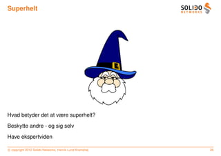 Superhelt




Hvad betyder det at være superhelt?

Beskytte andre - og sig selv

Have ekspertviden

c copyright 2012 Solido Networks, Henrik Lund Kramshøj   26
 