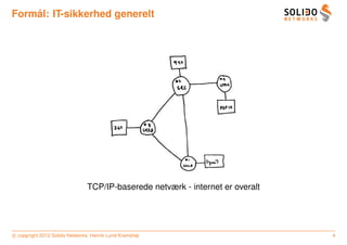 ˚
Formal: IT-sikkerhed generelt




                               TCP/IP-baserede netværk - internet er overalt




c copyright 2012 Solido Networks, Henrik Lund Kramshøj                         4
 