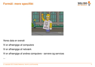 ˚
Formal: mere speciﬁkt




Vores data er overalt
Vi er afhængige af computere
Vi er afhængige af netværk
Vi er afhængige af andres computere - servere og services
...

c copyright 2012 Solido Networks, Henrik Lund Kramshøj      5
 