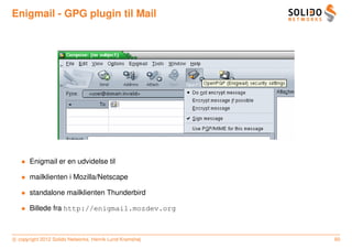 Enigmail - GPG plugin til Mail




   • Enigmail er en udvidelse til

   • mailklienten i Mozilla/Netscape

   • standalone mailklienten Thunderbird

   • Billede fra http://enigmail.mozdev.org



c copyright 2012 Solido Networks, Henrik Lund Kramshøj   60
 
