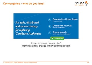 Convergence - who do you trust




                                      http://convergence.io/
                             Warning: radical change to how certiﬁcates work




c copyright 2012 Solido Networks, Henrik Lund Kramshøj                         68
 