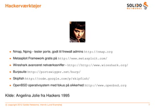 Hackerværktøjer




   • Nmap, Nping - tester porte, godt til ﬁrewall admins http://nmap.org

   • Metasploit Framework gratis pa http://www.metasploit.com/
                                  ˚

   • Wireshark avanceret netværkssniffer - http://http://www.wireshark.org/

   • Burpsuite http://portswigger.net/burp/

   • Skipﬁsh http://code.google.com/p/skipfish/

   • OpenBSD operativsystem med fokus pa sikkerhed http://www.openbsd.org
                                       ˚


Kilde: Angelina Jolie fra Hackers 1995

c copyright 2012 Solido Networks, Henrik Lund Kramshøj                        7
 