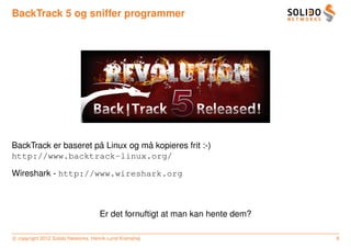 BackTrack 5 og sniffer programmer




                      ˚           ˚
BackTrack er baseret pa Linux og ma kopieres frit :-)
http://www.backtrack-linux.org/

Wireshark - http://www.wireshark.org



                                    Er det fornuftigt at man kan hente dem?

c copyright 2012 Solido Networks, Henrik Lund Kramshøj                        8
 