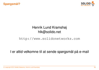 ˚
Spørgsmal?




                                          Henrik Lund Kramshøj
                                             hlk@solido.net
                       http://www.solidonetworks.com


                                                 ˚ ˚
         I er altid velkomne til at sende spørgsmal pa e-mail



c copyright 2012 Solido Networks, Henrik Lund Kramshøj           84
 