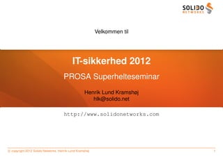 Velkommen til




                                          IT-sikkerhed 2012
                                    PROSA Superhelteseminar
                                                  Henrik Lund Kramshøj
                                                     hlk@solido.net

                                     http://www.solidonetworks.com




c copyright 2012 Solido Networks, Henrik Lund Kramshøj                   1
 