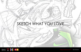 SKETCH WHAT YOU LOVE




                  Design Superhereos 2012   Alex Marshall
 