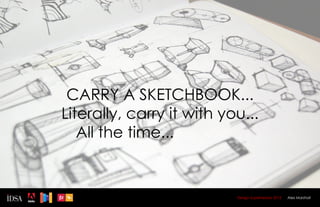 CARRY A SKETCHBOOK...
Literally, carry it with you...
   All the time... Trust me.


                           Design Superhereos 2012   Alex Marshall
 