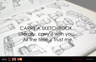 CARRY A SKETCHBOOK...
Literally, carry it with you...
   All the time... Trust me.


                           Design Superhereos 2012   Alex Marshall
 