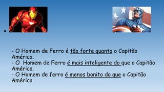 
- O Homem de Ferro é tão forte quanto o Capitão
América.
- O Homem de Ferro é mais inteligente do que o Capitão
América.
- O Homem de ferro é menos bonito do que o Capitão
América
 
