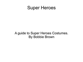 Super Heroes A guide to Super Heroes Costumes. By Bobbie Brown 