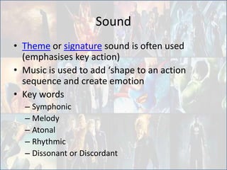 Sound
• Theme or signature sound is often used
(emphasises key action)
• Music is used to add ‘shape to an action
sequence and create emotion
• Key words
– Symphonic
– Melody
– Atonal
– Rhythmic
– Dissonant or Discordant
 