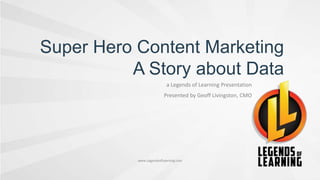 Super Hero Content Marketing
A Story about Data
a Legends of Learning Presentation
Presented by Geoff Livingston, CMO
www.LegendsofLearning.com
 