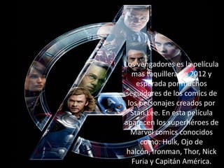 Los vengadores es la película
mas taquillera de 2012 y
esperada por muchos
seguidores de los comics de
los personajes creados por
Stan Lee. En esta película
aparecen los superhéroes de
Marvel comics conocidos
como: Hulk, Ojo de
halcón, Ironman, Thor, Nick
Furia y Capitán América.