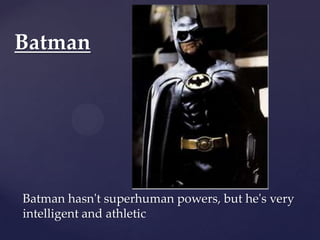 Batman




Batman hasn't superhuman powers, but he's very
intelligent and athletic
 