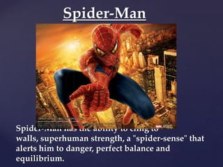 Spider-Man




Spider-Man has the ability to cling to
walls, superhuman strength, a "spider-sense" that
alerts him to danger, perfect balance and
equilibrium.
 