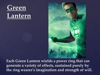 Green
Lantern




Each Green Lantern wields a power ring that can
generate a variety of effects, sustained purely by
the ring wearer's imagination and strength of will.
 