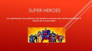 SUPER HEROES
Los superheroes mas poderosos del planeta se reuniran esta noche para debatir el
destino de la humanidad
 