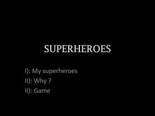 SUPERHEROES
I): My superheroes
II): Why ?
II): Game
 