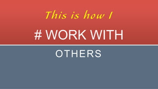 WORK WITH
OTHERS
This is how I
 
