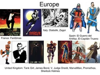 Europe France: Fantômas Italy: Diabolik, Zagor Spain: El Guerro del Antifaz, El Capitán Trueno United Kingdom: Tank Girl, James Bond, V, Judge Dredd, MarvelMan, Promethea, Sherlock Holmes 