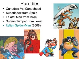 Parodies Canada’s Mr. Canoehead Superlópez from Spain Falafel Man from Israel Supershlumper from Israel Italian Spider-Man  (2008) 