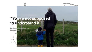 “You’re not supposed
to understand it.”
Professor David Sandoz.
My dear dad.
 