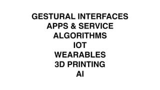 GESTURAL INTERFACES
APPS & SERVICE 
ALGORITHMS
IOT
WEARABLES
3D PRINTING
AI
 